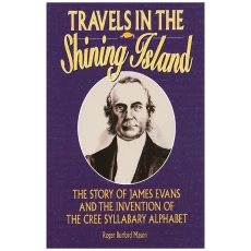 Travels in the Shining Island: The Story of James Evans and the Invention of the Cree Syllabary Alphabet